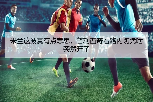米兰这波真有点意思，普利西奇右路内切凭啥突然开了