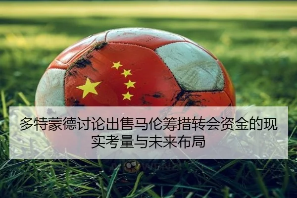 多特蒙德讨论出售马伦筹措转会资金的现实考量与未来布局