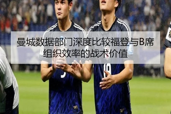 曼城数据部门深度比较福登与B席组织效率的战术价值
