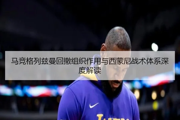 马竞格列兹曼回撤组织作用与西蒙尼战术体系深度解读