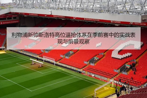 利物浦新帅斯洛特高位逼抢体系在季前赛中的实战表现与前景观察