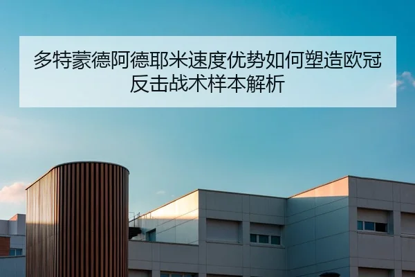 多特蒙德阿德耶米速度优势如何塑造欧冠反击战术样本解析