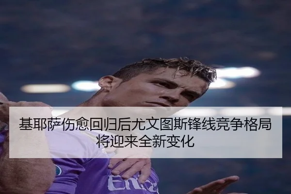 基耶萨伤愈回归后尤文图斯锋线竞争格局将迎来全新变化