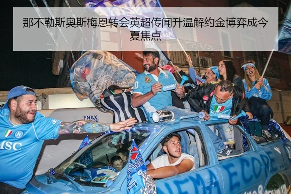 那不勒斯奥斯梅恩转会英超传闻升温解约金博弈成今夏焦点