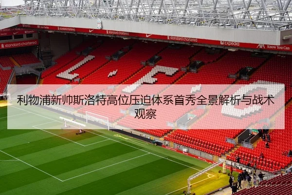 利物浦新帅斯洛特高位压迫体系首秀全景解析与战术观察