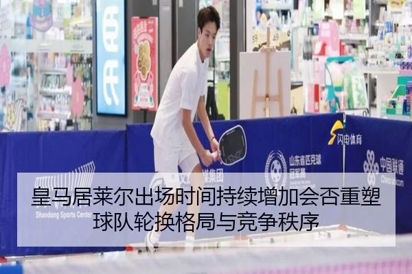 皇马居莱尔出场时间持续增加会否重塑球队轮换格局与竞争秩序