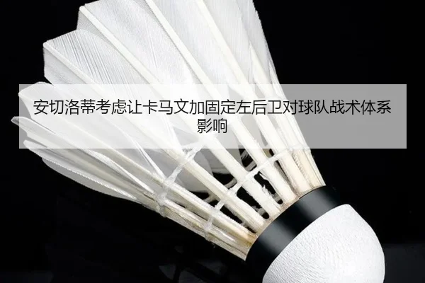 安切洛蒂考虑让卡马文加固定左后卫对球队战术体系影响