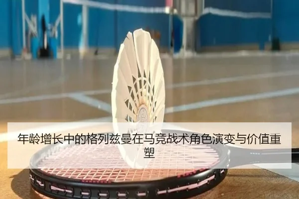 年龄增长中的格列兹曼在马竞战术角色演变与价值重塑