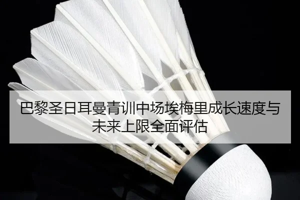 巴黎圣日耳曼青训中场埃梅里成长速度与未来上限全面评估