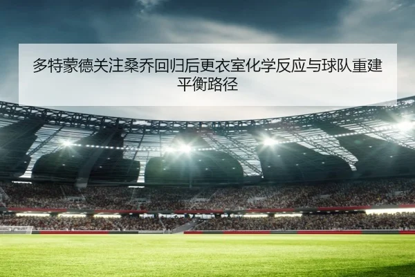 多特蒙德关注桑乔回归后更衣室化学反应与球队重建平衡路径