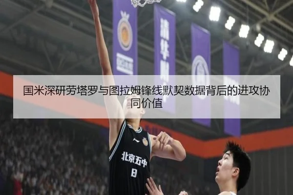 国米深研劳塔罗与图拉姆锋线默契数据背后的进攻协同价值
