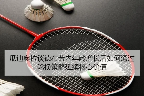 瓜迪奥拉谈德布劳内年龄增长后如何通过轮换策略延续核心价值