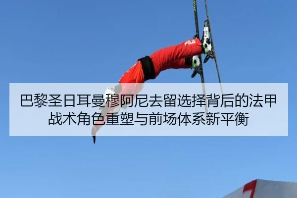 巴黎圣日耳曼穆阿尼去留选择背后的法甲战术角色重塑与前场体系新平衡