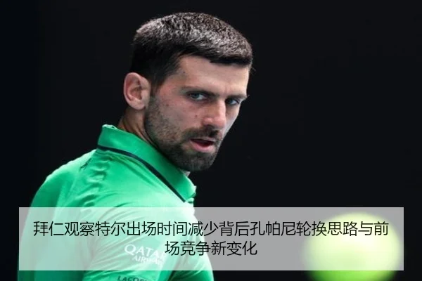 拜仁观察特尔出场时间减少背后孔帕尼轮换思路与前场竞争新变化