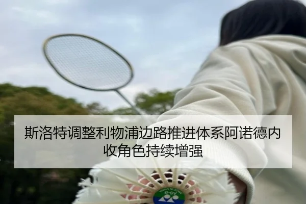 斯洛特调整利物浦边路推进体系阿诺德内收角色持续增强