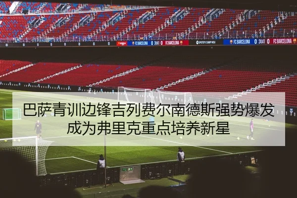 巴萨青训边锋吉列费尔南德斯强势爆发成为弗里克重点培养新星