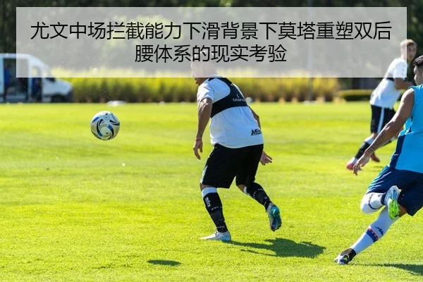 尤文中场拦截能力下滑背景下莫塔重塑双后腰体系的现实考验
